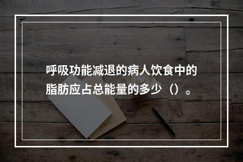 呼吸功能减退的病人饮食中的脂肪应占总能量的多少（）。