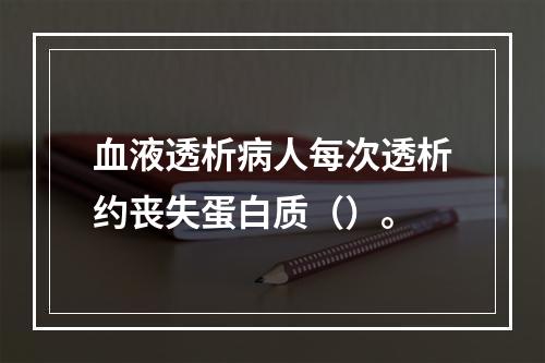 血液透析病人每次透析约丧失蛋白质（）。