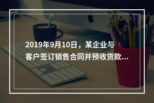 2019年9月10日，某企业与客户签订销售合同并预收货款55