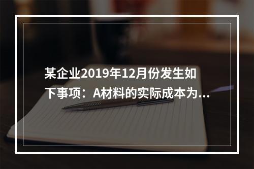 某企业2019年12月份发生如下事项：A材料的实际成本为20