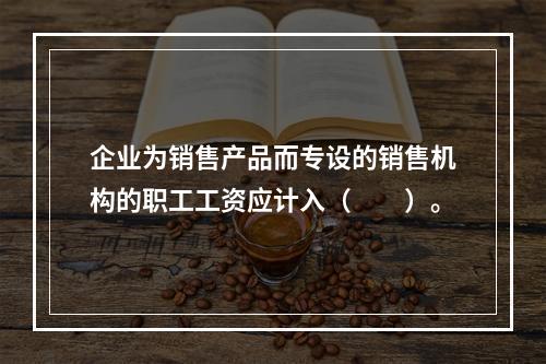 企业为销售产品而专设的销售机构的职工工资应计入（　　）。