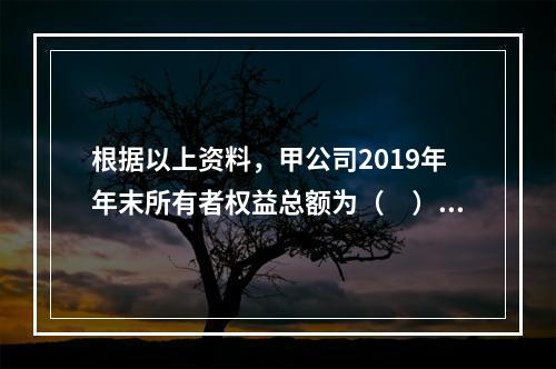 根据以上资料，甲公司2019年年末所有者权益总额为（　）万元