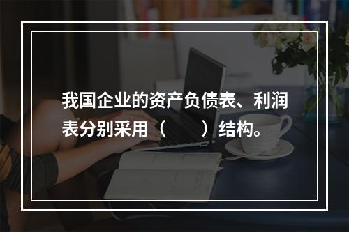 我国企业的资产负债表、利润表分别采用（　　）结构。