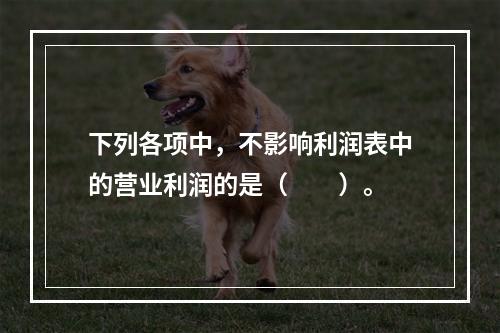 下列各项中，不影响利润表中的营业利润的是（　　）。