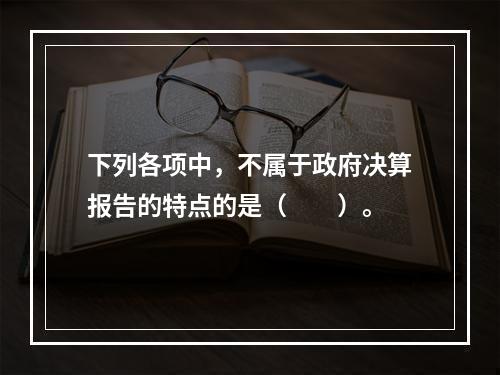 下列各项中，不属于政府决算报告的特点的是（　　）。