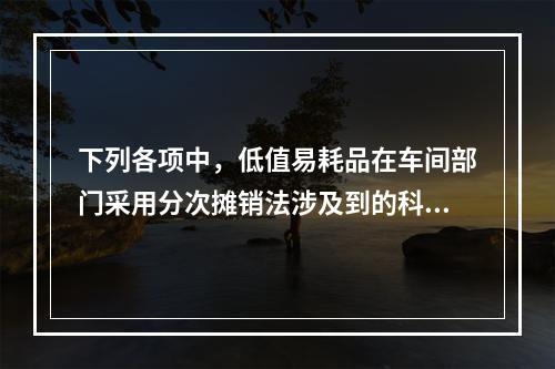 下列各项中，低值易耗品在车间部门采用分次摊销法涉及到的科目有