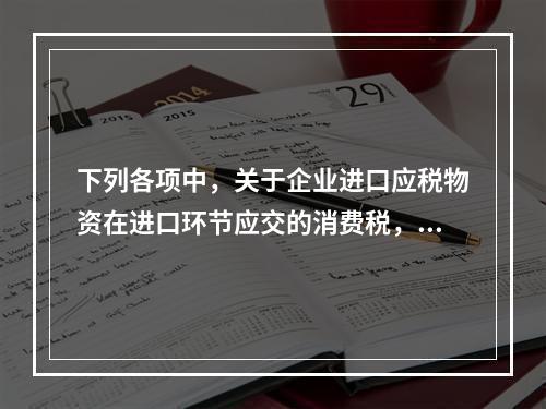 下列各项中，关于企业进口应税物资在进口环节应交的消费税，可能