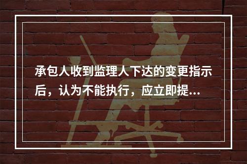 承包人收到监理人下达的变更指示后，认为不能执行，应立即提出不