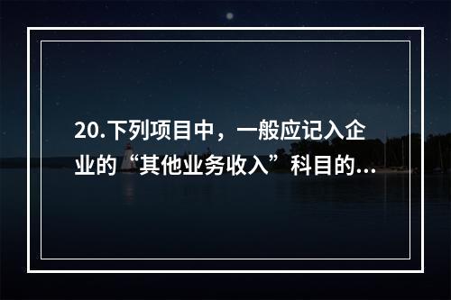 20.下列项目中，一般应记入企业的“其他业务收入”科目的有（