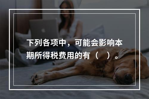 下列各项中，可能会影响本期所得税费用的有（　）。