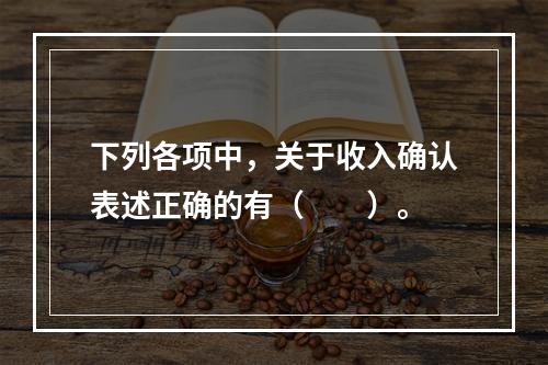 下列各项中，关于收入确认表述正确的有（　　）。