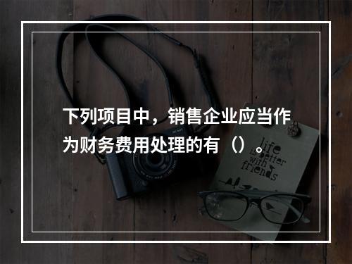 下列项目中，销售企业应当作为财务费用处理的有（）。