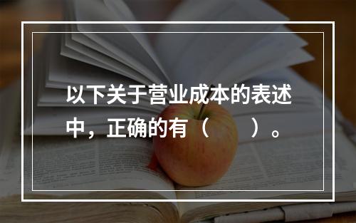 以下关于营业成本的表述中，正确的有（　　）。