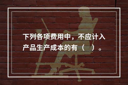 下列各项费用中，不应计入产品生产成本的有（　）。