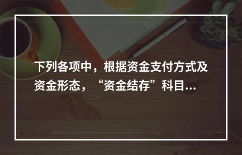 下列各项中，根据资金支付方式及资金形态，“资金结存”科目应设