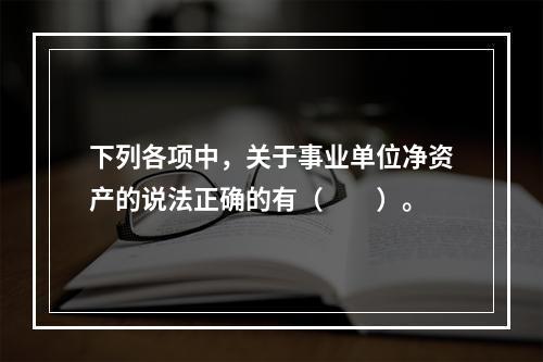 下列各项中，关于事业单位净资产的说法正确的有（　　）。