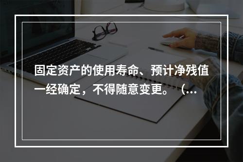 固定资产的使用寿命、预计净残值一经确定，不得随意变更。（　　