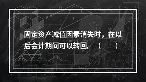 固定资产减值因素消失时，在以后会计期间可以转回。（　　）