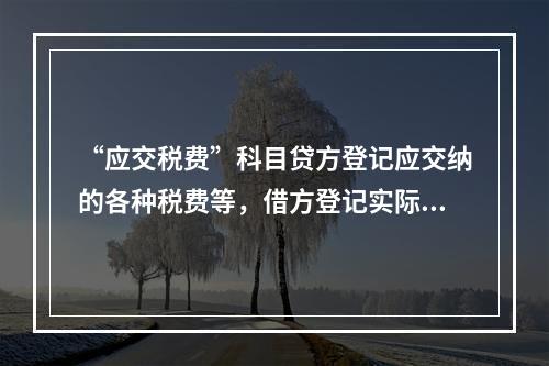 “应交税费”科目贷方登记应交纳的各种税费等，借方登记实际交纳