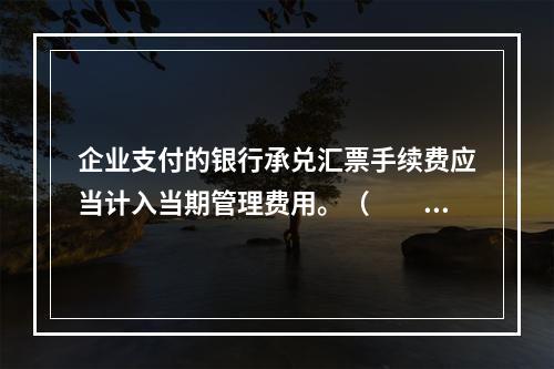 企业支付的银行承兑汇票手续费应当计入当期管理费用。（　　）