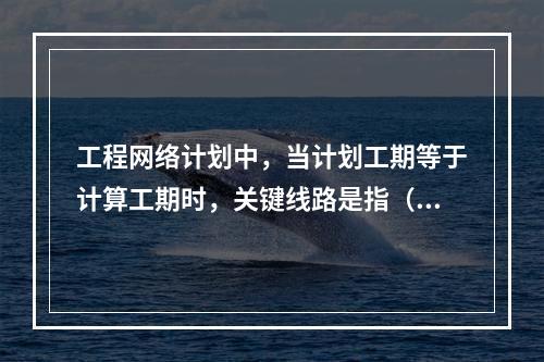 工程网络计划中，当计划工期等于计算工期时，关键线路是指（　）