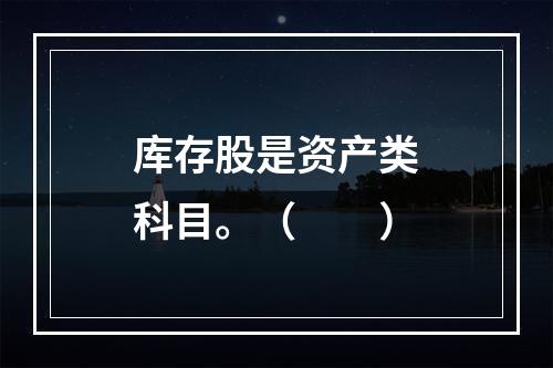 库存股是资产类科目。（　　）