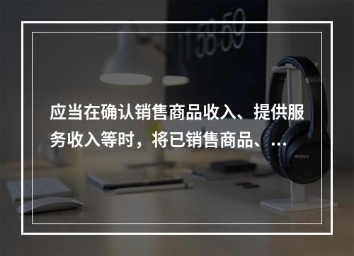 应当在确认销售商品收入、提供服务收入等时，将已销售商品、已提