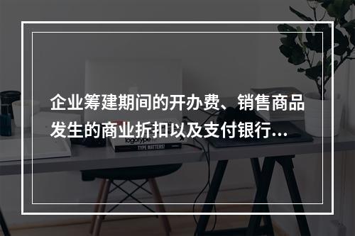 企业筹建期间的开办费、销售商品发生的商业折扣以及支付银行承兑