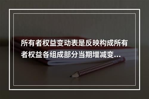 所有者权益变动表是反映构成所有者权益各组成部分当期增减变动情