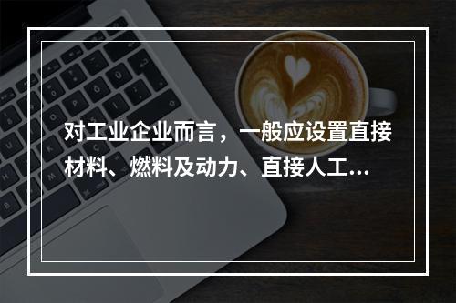 对工业企业而言，一般应设置直接材料、燃料及动力、直接人工、制