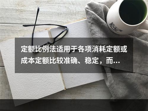 定额比例法适用于各项消耗定额或成本定额比较准确、稳定，而且各