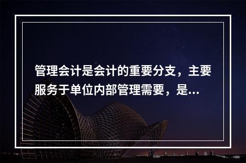 管理会计是会计的重要分支，主要服务于单位内部管理需要，是通过