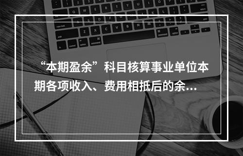 “本期盈余”科目核算事业单位本期各项收入、费用相抵后的余额。