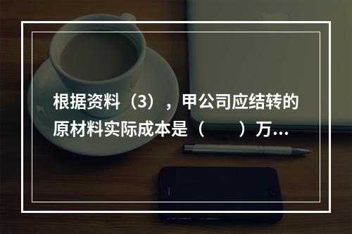 根据资料（3），甲公司应结转的原材料实际成本是（　　）万元。