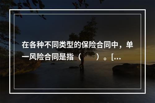 在各种不同类型的保险合同中，单一风险合同是指（　　）。[20