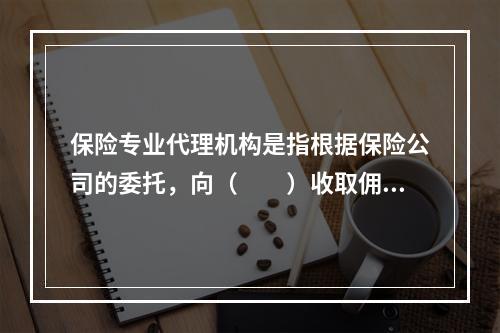 保险专业代理机构是指根据保险公司的委托，向（　　）收取佣金，