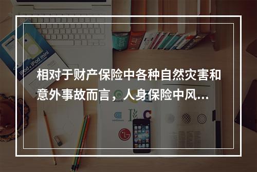 相对于财产保险中各种自然灾害和意外事故而言，人身保险中风险事