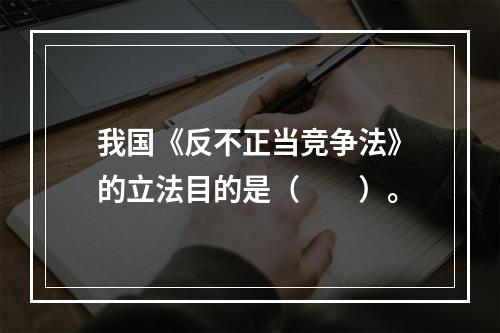 我国《反不正当竞争法》的立法目的是（　　）。