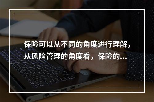 保险可以从不同的角度进行理解，从风险管理的角度看，保险的含义