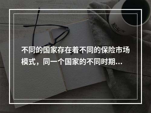 不同的国家存在着不同的保险市场模式，同一个国家的不同时期，也