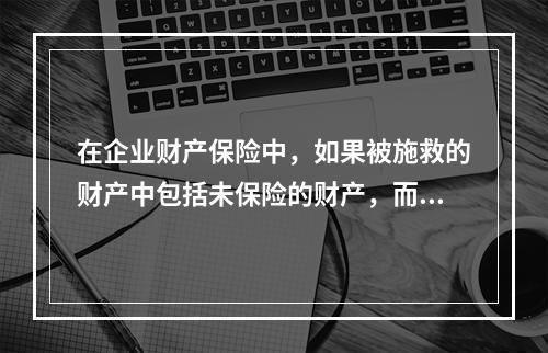 在企业财产保险中，如果被施救的财产中包括未保险的财产，而且保