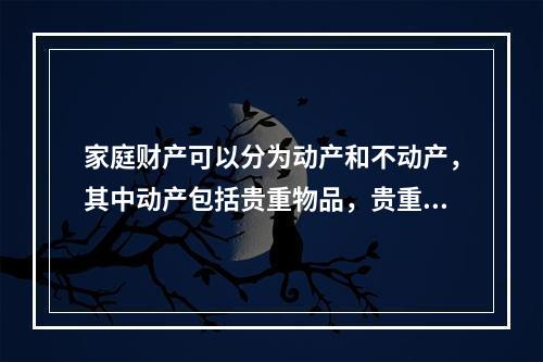 家庭财产可以分为动产和不动产，其中动产包括贵重物品，贵重物品