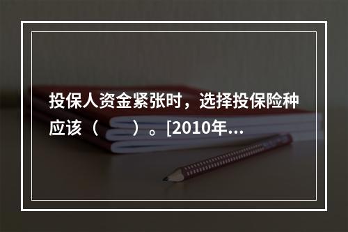 投保人资金紧张时，选择投保险种应该（　　）。[2010年8月