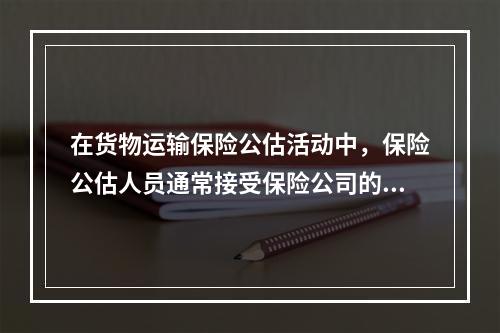 在货物运输保险公估活动中，保险公估人员通常接受保险公司的委托