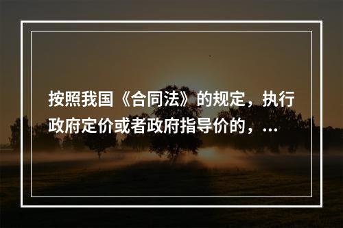 按照我国《合同法》的规定，执行政府定价或者政府指导价的，在合