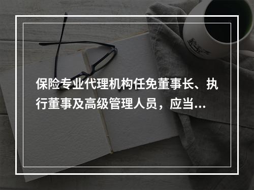 保险专业代理机构任免董事长、执行董事及高级管理人员，应当自决