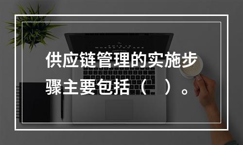 供应链管理的实施步骤主要包括（　）。