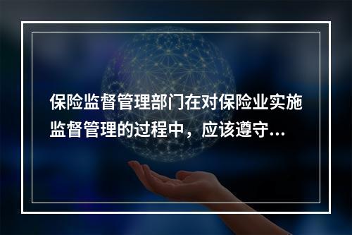 保险监督管理部门在对保险业实施监督管理的过程中，应该遵守的原