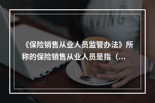 《保险销售从业人员监管办法》所称的保险销售从业人员是指（　　