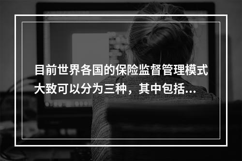 目前世界各国的保险监督管理模式大致可以分为三种，其中包括（　